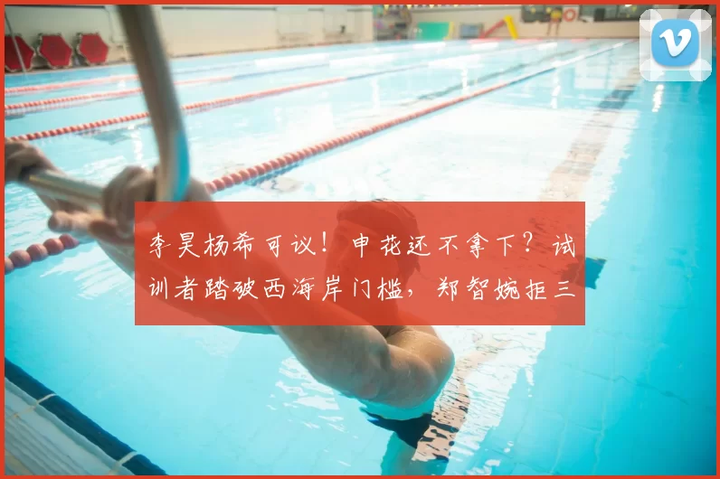 李昊杨希可议！申花还不拿下？试训者踏破西海岸门槛，郑智婉拒三批_球员_赛季_薛庆