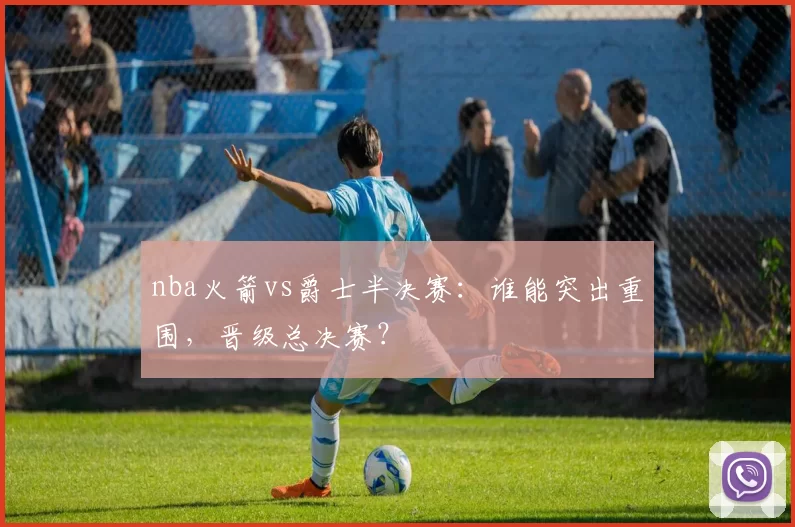 nba火箭vs爵士半决赛：谁能突出重围，晋级总决赛？