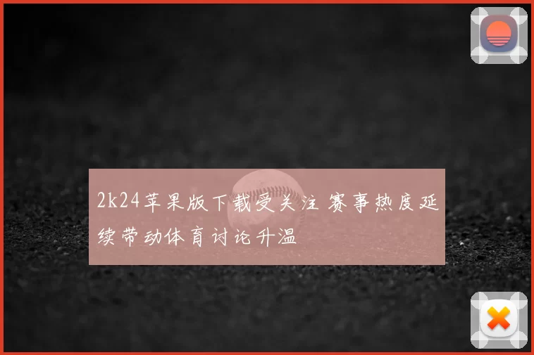 2k24苹果版下载受关注 赛事热度延续带动体育讨论升温