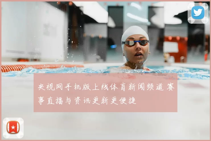央视网手机版上线体育新闻频道 赛事直播与资讯更新更便捷