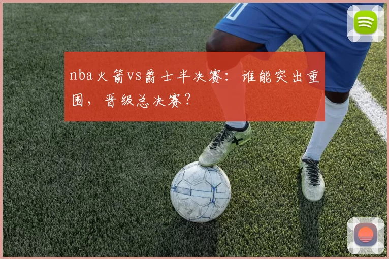 nba火箭vs爵士半决赛：谁能突出重围，晋级总决赛？