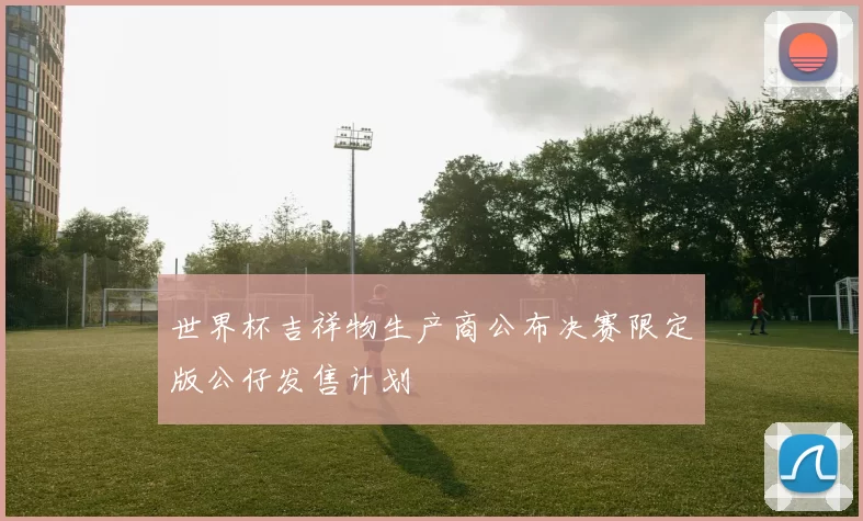 世界杯吉祥物生产商公布决赛限定版公仔发售计划