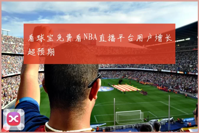 看球宝免费看NBA直播平台用户增长超预期