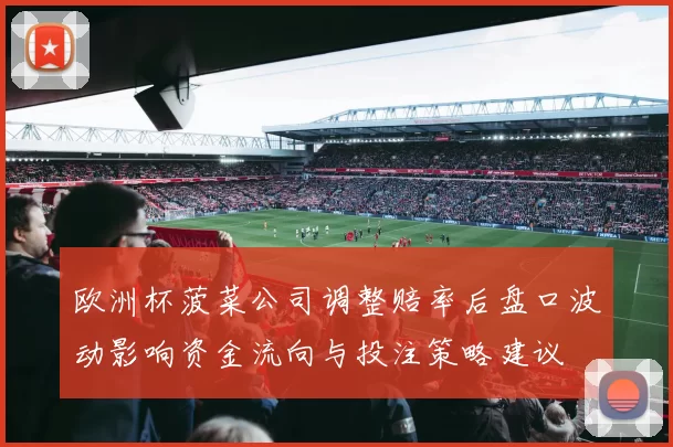 欧洲杯菠菜公司调整赔率后盘口波动影响资金流向与投注策略建议