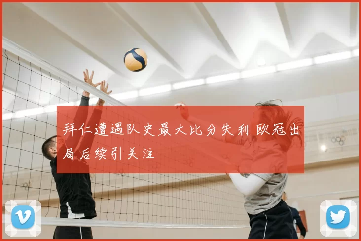 拜仁遭遇队史最大比分失利 欧冠出局后续引关注