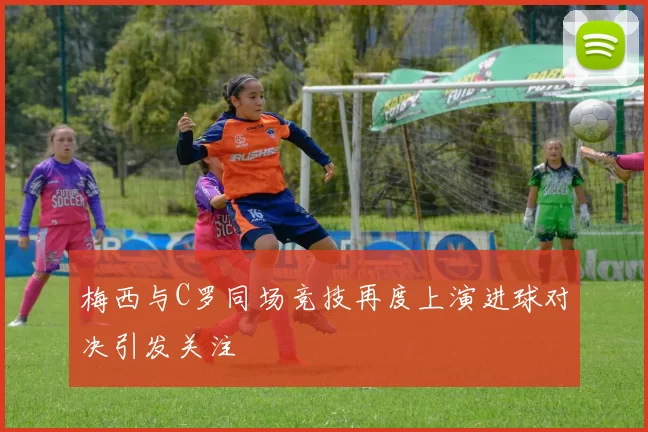 梅西与C罗同场竞技再度上演进球对决引发关注