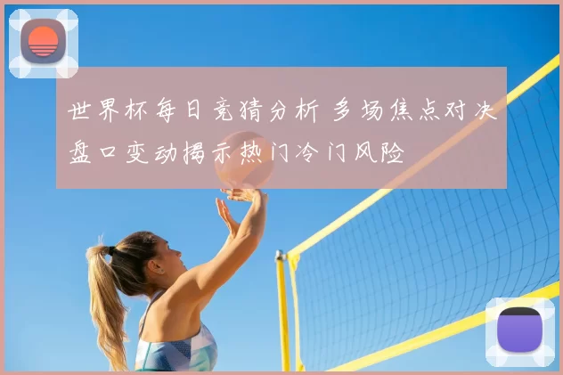 世界杯每日竞猜分析 多场焦点对决盘口变动揭示热门冷门风险