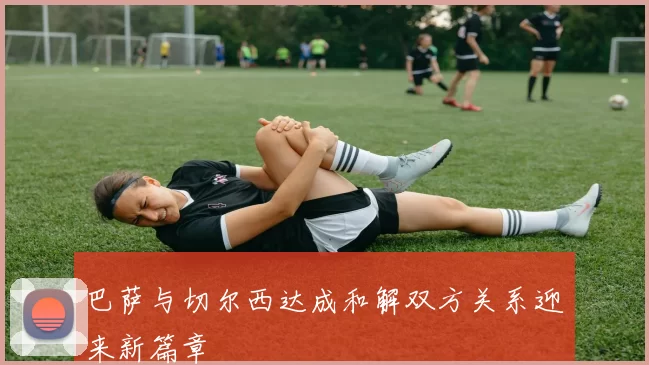 巴萨与切尔西达成和解双方关系迎来新篇章