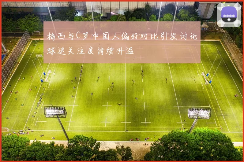 梅西与C罗中国人偏好对比引发讨论球迷关注度持续升温