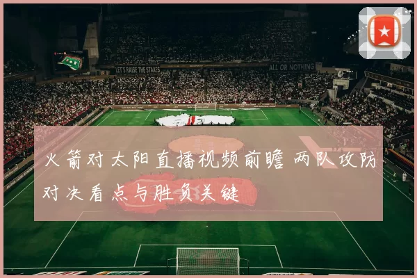 火箭对太阳直播视频前瞻 两队攻防对决看点与胜负关键