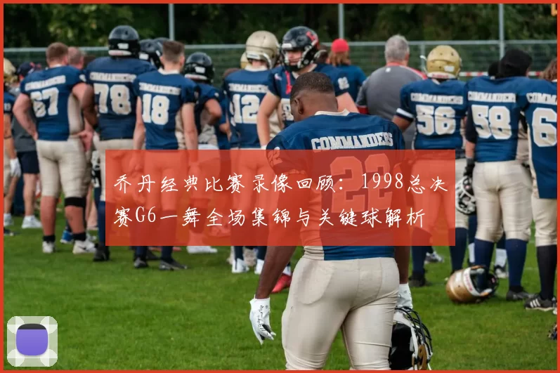 乔丹经典比赛录像回顾：1998总决赛G6一舞全场集锦与关键球解析