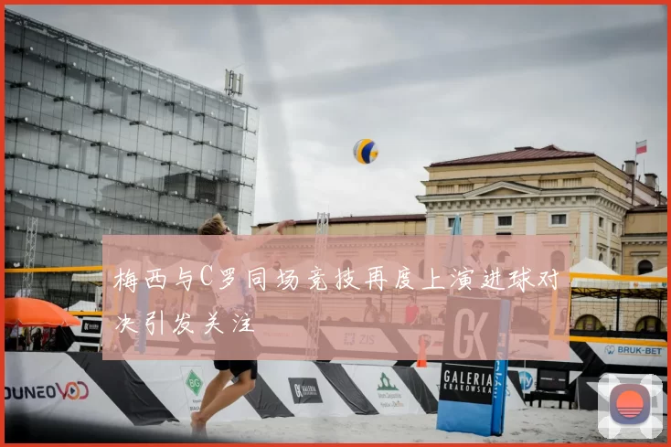 梅西与C罗同场竞技再度上演进球对决引发关注