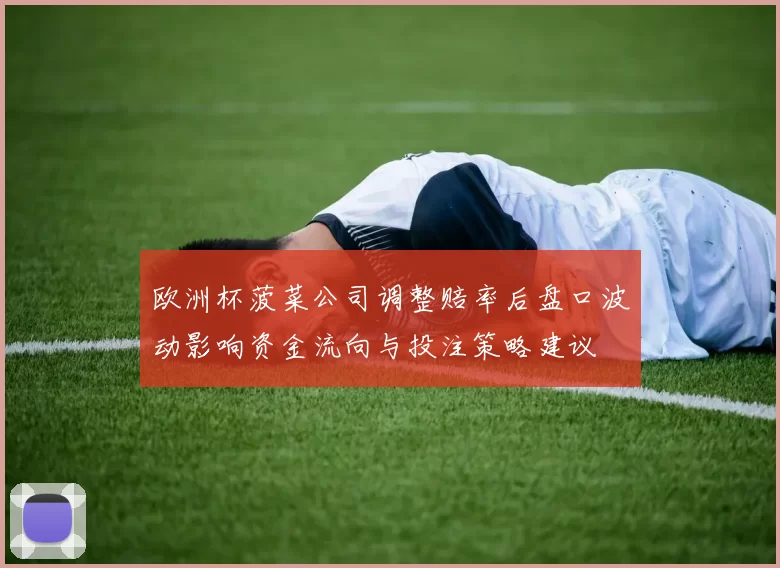 欧洲杯菠菜公司调整赔率后盘口波动影响资金流向与投注策略建议