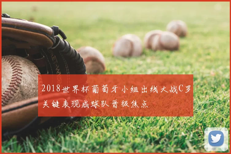 2018世界杯葡萄牙小组出线大战C罗关键表现成球队晋级焦点