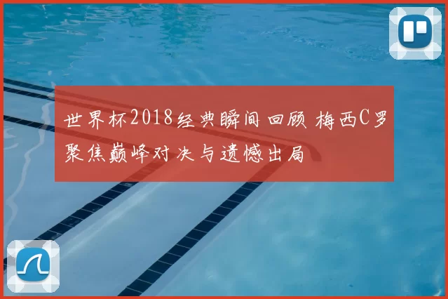 世界杯2018经典瞬间回顾 梅西C罗聚焦巅峰对决与遗憾出局