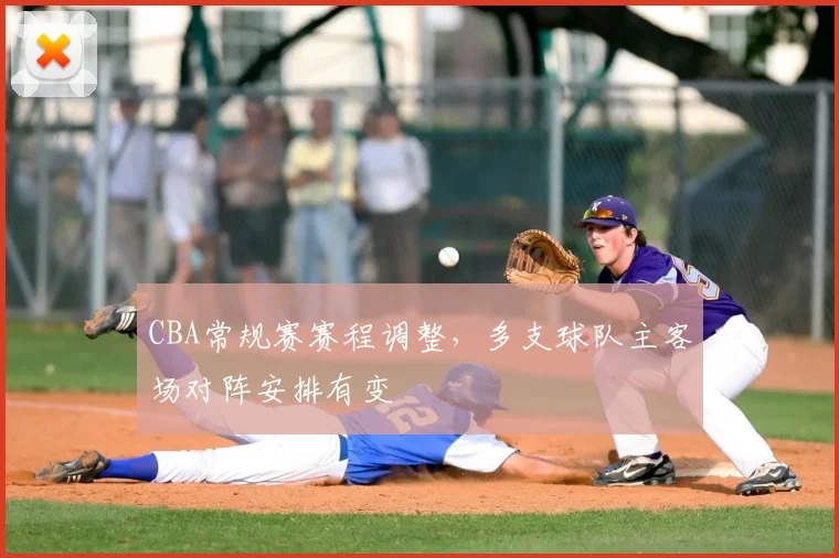 CBA常规赛赛程调整，多支球队主客场对阵安排有变