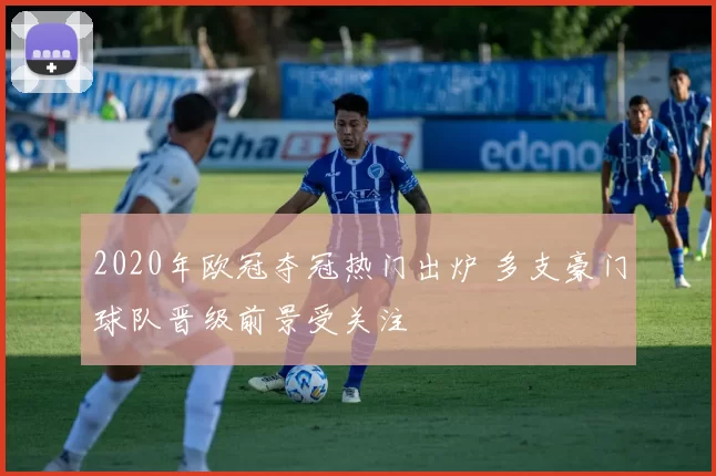 2020年欧冠夺冠热门出炉 多支豪门球队晋级前景受关注