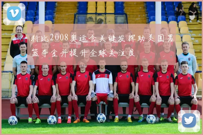 科比2008奥运会关键发挥助美国男篮夺金并提升全球关注度