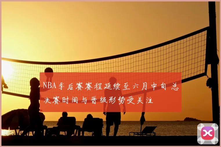 NBA季后赛赛程延续至六月中旬 总决赛时间与晋级形势受关注