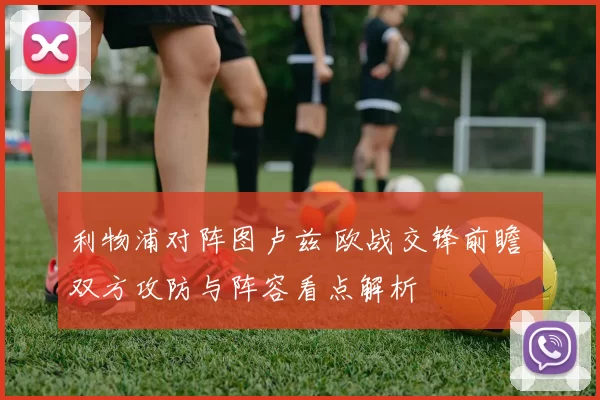 利物浦对阵图卢兹 欧战交锋前瞻 双方攻防与阵容看点解析