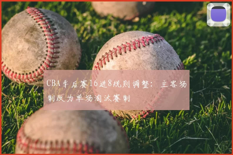 CBA季后赛16进8规则调整：主客场制改为单场淘汰赛制