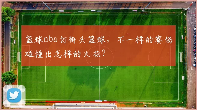 篮球nba打街头篮球，不一样的赛场碰撞出怎样的火花？