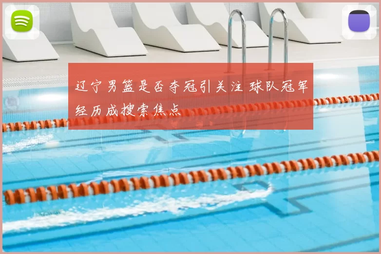 辽宁男篮是否夺冠引关注 球队冠军经历成搜索焦点