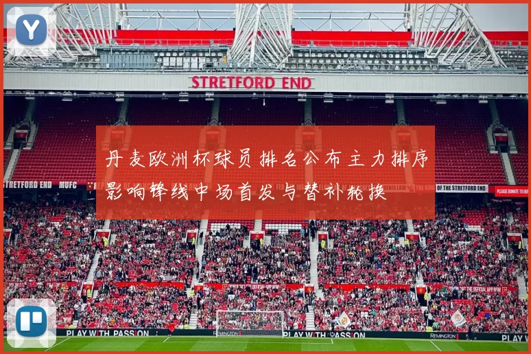 丹麦欧洲杯球员排名公布主力排序影响锋线中场首发与替补轮换