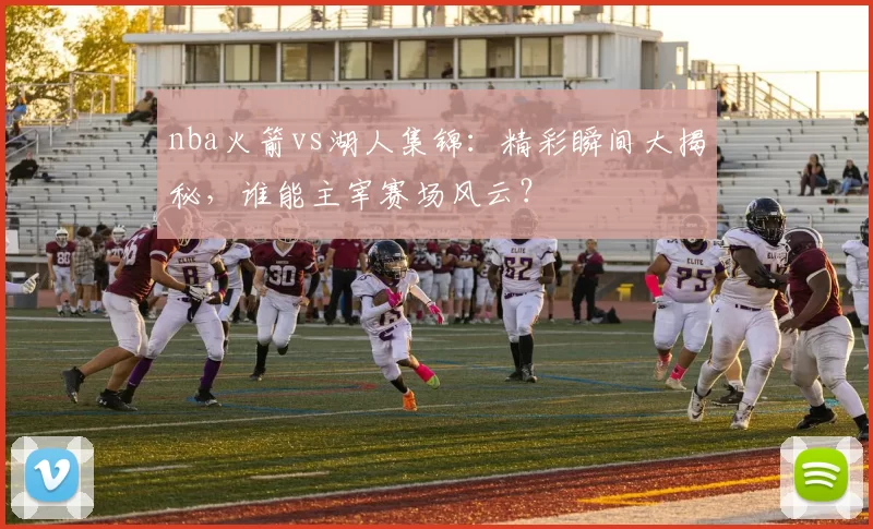 nba火箭vs湖人集锦：精彩瞬间大揭秘，谁能主宰赛场风云？