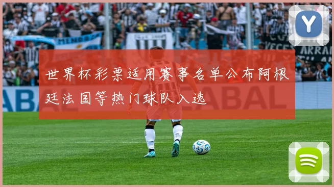 世界杯彩票适用赛事名单公布阿根廷法国等热门球队入选