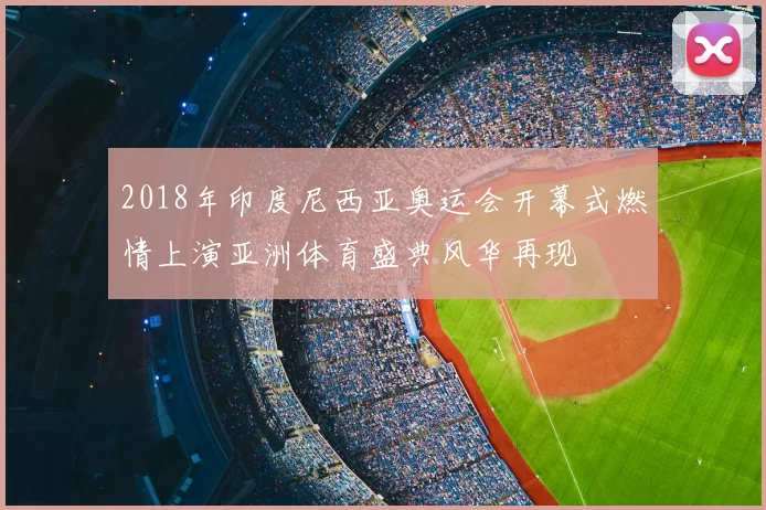 2018年印度尼西亚奥运会开幕式燃情上演亚洲体育盛典风华再现