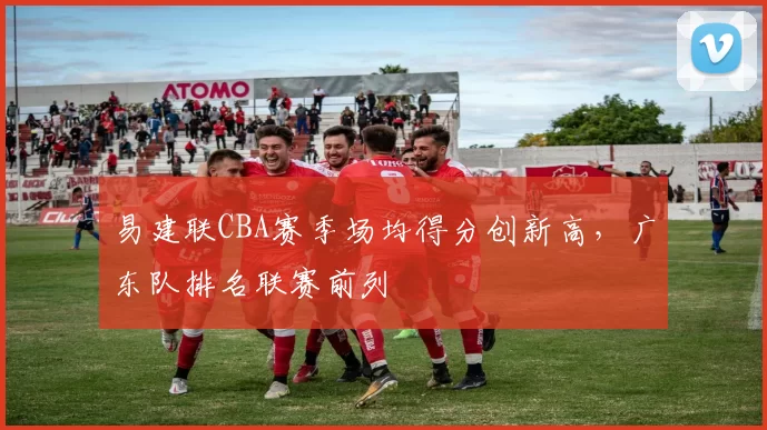 易建联CBA赛季场均得分创新高,广东队排名联赛前列