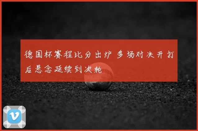 德国杯赛程比分出炉 多场对决开打后悬念延续到次轮