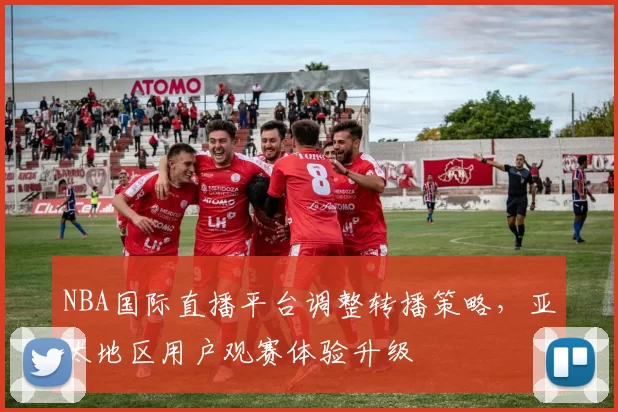 NBA国际直播平台调整转播策略，亚太地区用户观赛体验升级