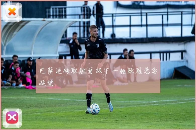 巴萨逆转取胜晋级下一轮欧冠悬念延续