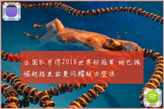 法国队夺得2018世界杯冠军 姆巴佩崛起格里兹曼闪耀助力登顶