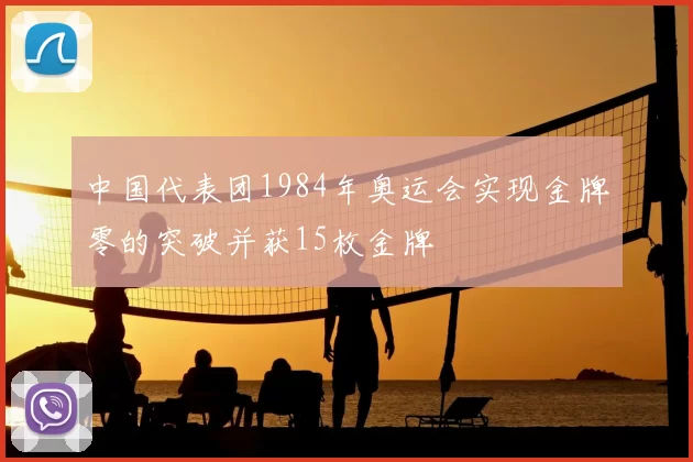 中国代表团1984年奥运会实现金牌零的突破并获15枚金牌