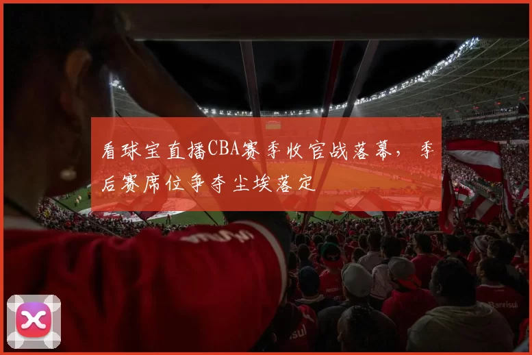 看球宝直播CBA赛季收官战落幕,季后赛席位争夺尘埃落定