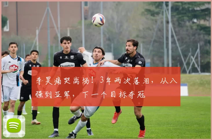 李昊痛哭离场！3年两次落泪，从八强到亚军，下一个目标夺冠