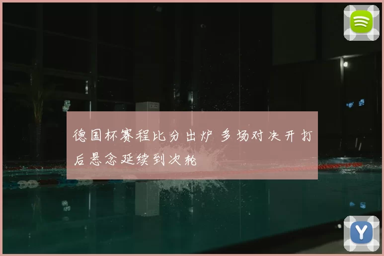 德国杯赛程比分出炉 多场对决开打后悬念延续到次轮