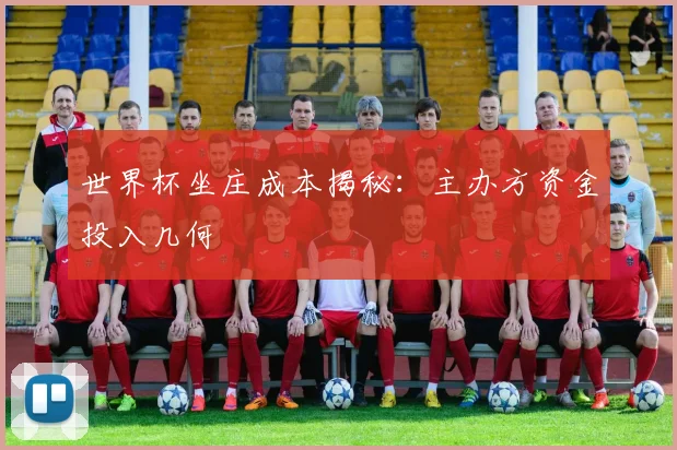 世界杯坐庄成本揭秘：主办方资金投入几何