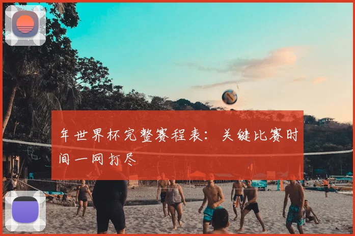 年世界杯完整赛程表:关键比赛时间一网打尽
