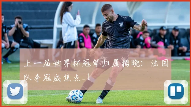 上一届世界杯冠军归属揭晓:法国队夺冠成焦点_1