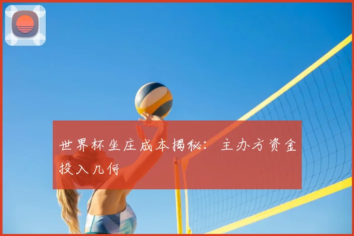 世界杯坐庄成本揭秘：主办方资金投入几何