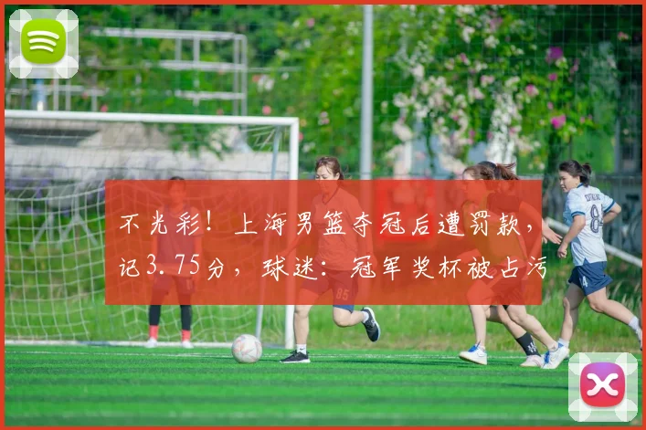 不光彩！上海男篮夺冠后遭罚款，记3.75分，球迷：冠军奖杯被占污