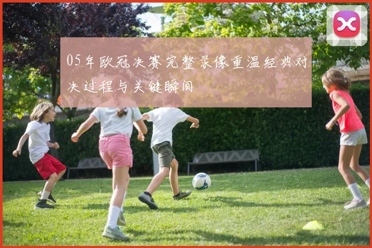 05年欧冠决赛完整录像重温经典对决过程与关键瞬间