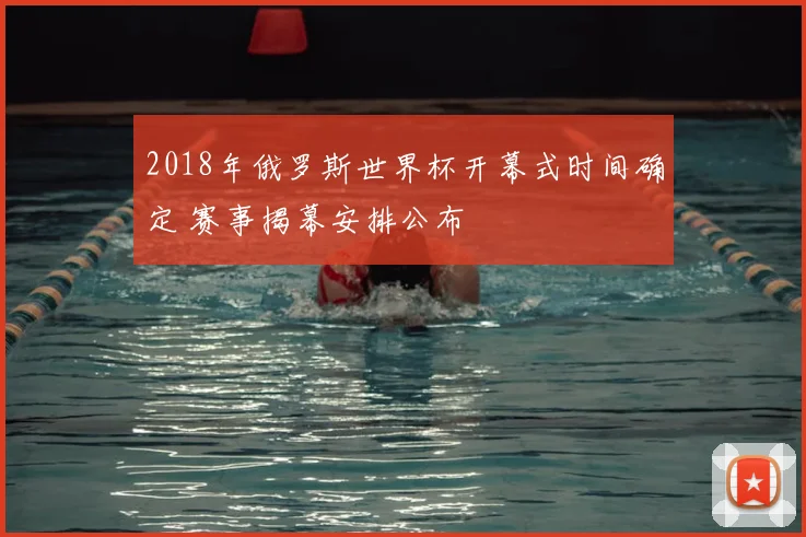 2018年俄罗斯世界杯开幕式时间确定 赛事揭幕安排公布