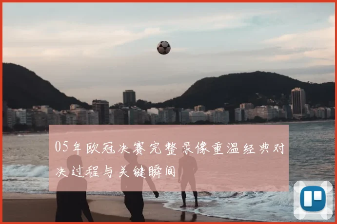 05年欧冠决赛完整录像重温经典对决过程与关键瞬间