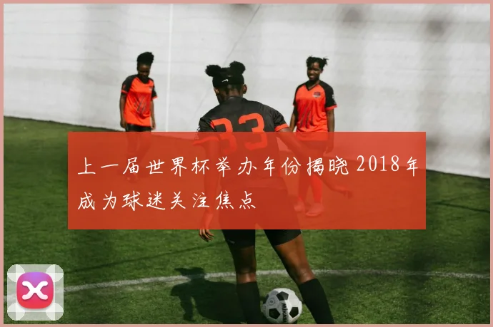 上一届世界杯举办年份揭晓 2018年成为球迷关注焦点