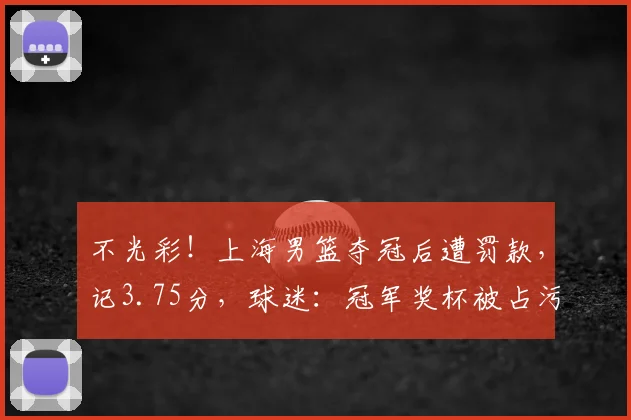 不光彩!上海男篮夺冠后遭罚款,记3.75分,球迷:冠军奖杯被占污